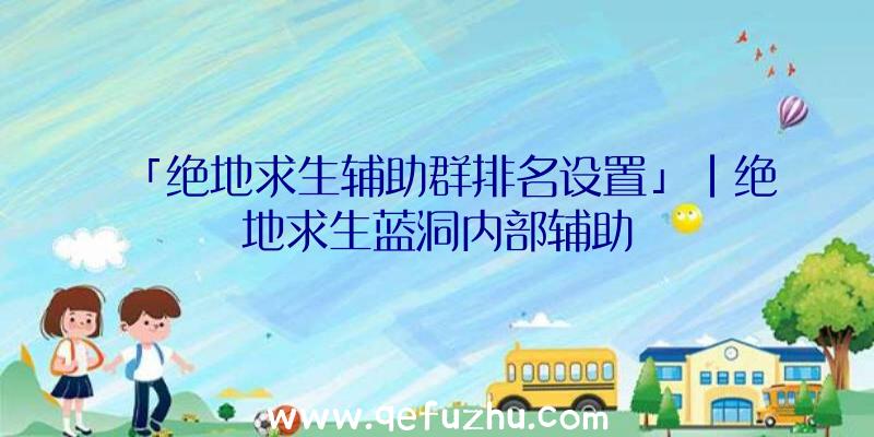 「绝地求生辅助群排名设置」|绝地求生蓝洞内部辅助